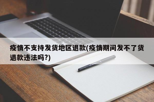 疫情不支持发货地区退款(疫情期间发不了货退款违法吗?)