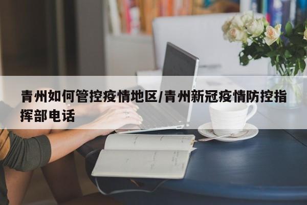 青州如何管控疫情地区/青州新冠疫情防控指挥部电话