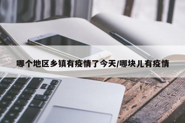 哪个地区乡镇有疫情了今天/哪块儿有疫情
