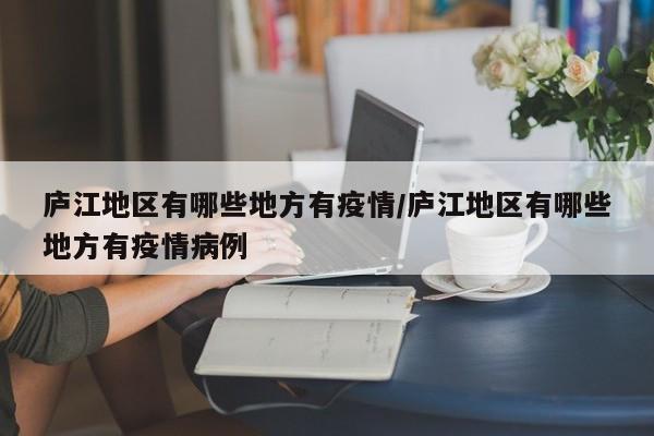 庐江地区有哪些地方有疫情/庐江地区有哪些地方有疫情病例